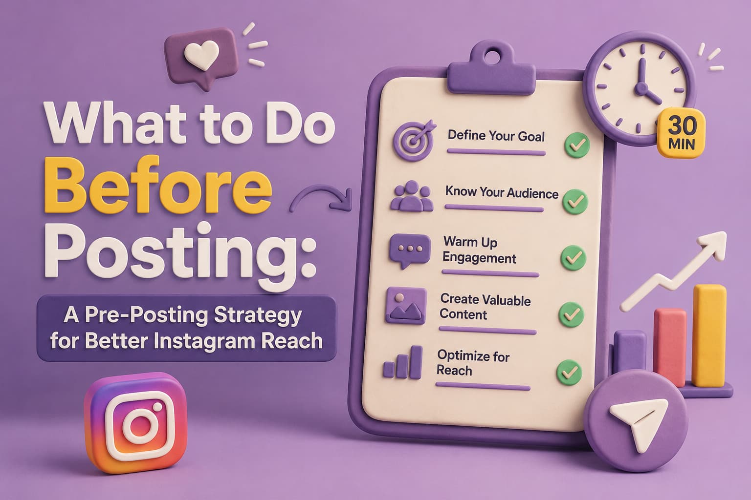 Hero image for an Instagram marketing article titled 'What to Do Before Posting: A Pre-Posting Strategy for Better Instagram Reach.' The image features a purple 3D clay-style design with a large checklist clipboard, Instagram-themed icons, and growth graphics.A checklist on the right highlights five pre-posting actions: Define Your Goal, Know Your Audience, Warm Up Engagement, Create Valuable Content, and Optimize for Reach, each marked with a green checkmark. Surrounding elements include a clock labeled '30 MIN,' an Instagram logo, a heart notification icon, an upward-trending bar chart, and a paper airplane symbol representing content distribution.